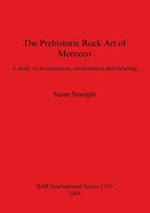 The Prehistoric Rock Art of Morocco: A study of its extension, environment and meaning