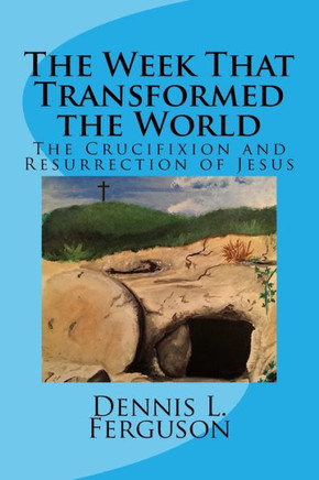 The Week that Transformed the World: The Crucifixion and Resurrection of Jesus