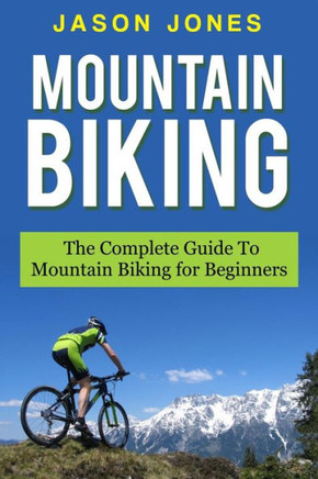 Mountain Biking: The Complete Guide To Mountain Biking For Beginners Mountain Biking: The Complete Guide To Mountain Biking For Beginners
