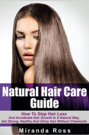 Natural Hair Care Guide: How To Stop Hair Loss And Accelerate Hair Growth In A Natural Way, Get Strong, Healthy And Shiny Hair Without Chemical