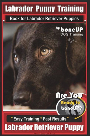 Labrador Puppy Training Book for Labrador Retriever Puppies by BoneUP DOG Training: Are You Ready to Bone Up? Easy Training * Fast Results Labrador Retriever Puppy