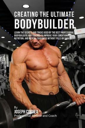 Creating the Ultimate Bodybuilder: Learn the Secrets and Tricks Used by the Best Professional Bodybuilders and Coaches to Improve Your Conditioning, N