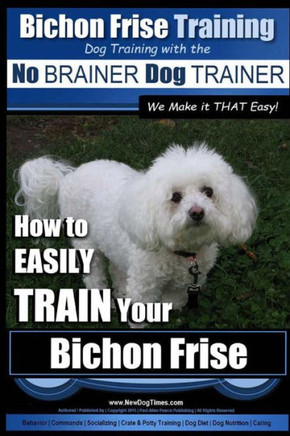 Bichon Frise Training Dog Training with the No BRAINER Dog TRAINER We Make it THAT Easy!: How to EASILY TRAIN Your Bichon Frise
