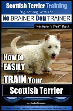 Scottish Terrier Training Dog Training with the No BRAINER Dog TRAINER We Make it THAT Easy!: How to EASILY TRAIN Your Scottish Terrier