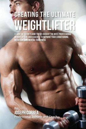 Creating the Ultimate Weightlifter: Learn the Secrets and Tricks Used by the Best Professional Weightlifters and Coaches to Improve Your Conditioning,