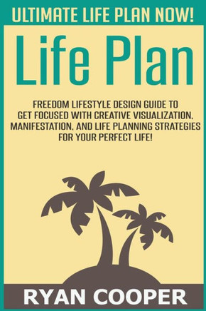 Life Plan: Freedom Lifestyle Design Guide To Get Focused With Creative Visualization, Manifestation, And Life Planning Strategies