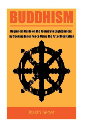 Buddhism: Beginners Guide On The Journey To Enlightenment By Seeking Inner Peace Using The Art Of Meditation (Buddhism  Master Your Mind And Live A ... The Teachings From The Four Noble Truth)