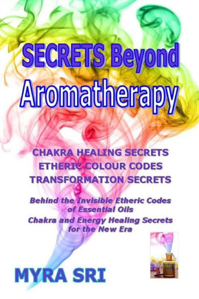 Secrets Beyond Aromatherapy: Chakra Healing Secrets, Etheric Colour Codes, Transformation Secrets