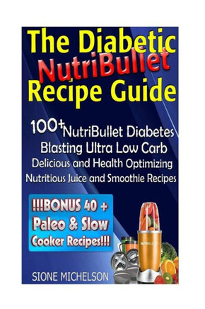 The Diabetic NutriBullet Recipe Guide: 100+NutriBullet Diabetes Blasting Ultra Low Carb Delicious and Health Optimizing Nutritious Juice and Smoothie