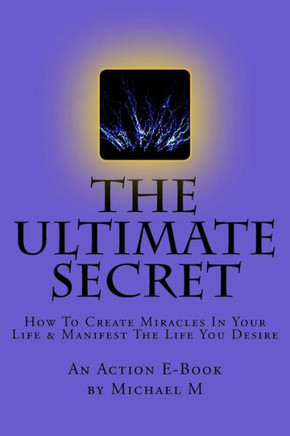 The Ultimate Secret: How To Create Miracles In Your Life & Manifest The Life You Desire