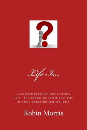 Life Is... : A Fascinating Insight Into Everyday Life - How To Tune In, Enrich Your Life & Walk A Wonderful Spiritual Path
