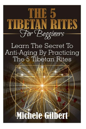 The 5 Tibetan Rites For Beginners: Learn The Secret To Anti-Aging By Practicing The 5 Tibetan Rites