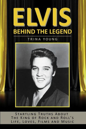 Elvis: Behind The Legend: Startling Truths About The King Of Rock And Roll's Life, Loves, Films And Music