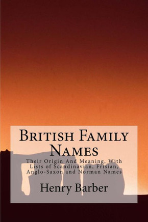 British Family Names: Their Origin And Meaning, With Lists of Scandinavian, Frisian, Anglo-Saxon and Norman Names