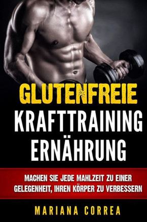 Glutenfreie KRAFTTRAINING ERNAHRUNG: Machen Sie jede Mahlzeit zu einer Gelegenheit, Ihren Korper zu verbessern