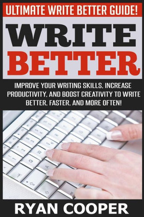Write Better: Ultimate Write Better Guide! - Improve Your Writing Skills, Increase Productivity, And Boost Creativity To Write Bette