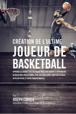 Creation de l'Ultime Joueur de Basketball: Apprenez les secrets utilises par les meilleurs joueurs et entraineurs de basketball professionnel pour ame