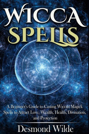 Wicca Spells: A Beginner's Guide to Harness the Power of Wiccan Magick Spells to Attract Love, Wealth, Health, Divination and Protec