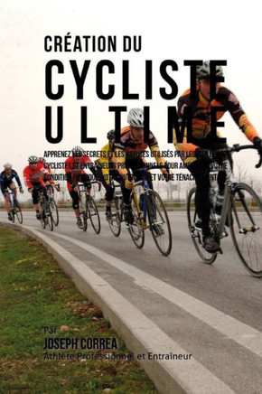 Creation du Cycliste Ultime: Apprenez les secrets et les astuces utilises par les meilleurs cyclistes et entraineurs professionnels pour ameliorer