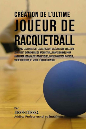 Creation de l'Ultime Joueur de Racquetball: Apprenez les secrets et les astuces utilises par les meilleurs joueurs et entraineurs de Racquetball profe