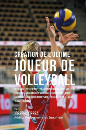 Creation de l'Ultime Joueur de Volleyball: Decouvrez les secrets et les astuces utilises par les meilleurs joueurs et entraineurs de volleyball profes