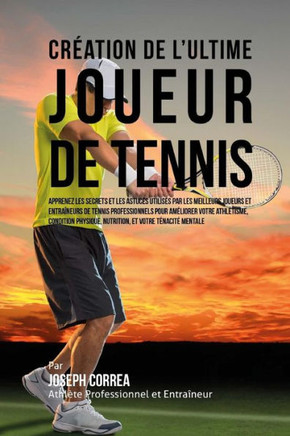 Creation de l'Ultime Joueur de Tennis: Apprenez les secrets et les astuces utilises par les meilleurs joueurs et entraineurs de tennis professionnels