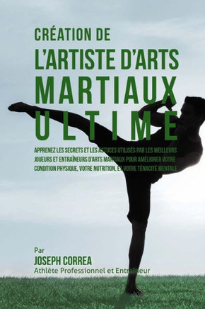 Creation de l'Artiste d'Arts Martiaux Ultime: Apprenez les secrets et les astuces utilises par les meilleurs joueurs et entraineurs d?Arts martiaux po