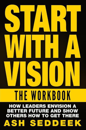 Start with A Vision: The Workbook: How Leaders Envision a Better Future and Show Others How to Get there