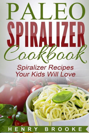 Spiralizer Cookbook: Paleo Spiralizer Recipes Your Kids Will Love