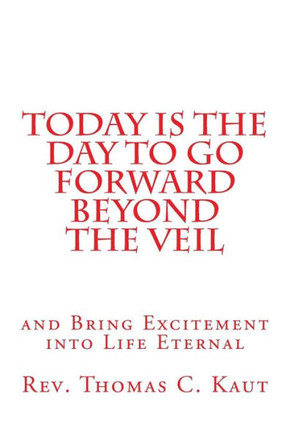 Today is the Day to Go Forward Beyond the Veil: and Bring Excitement into Life Eternal