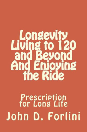 Longevity Living to 120 and Beyond And Enjoying the Ride: Prescription for Long Life