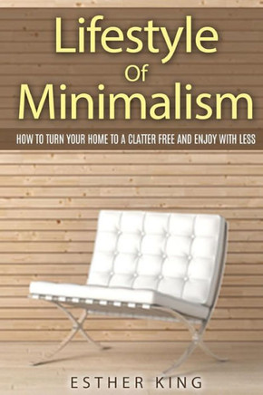 Lifestyle Of Minimalism: How To Turn Your Home To a Clutter Free and Enjoy With Less