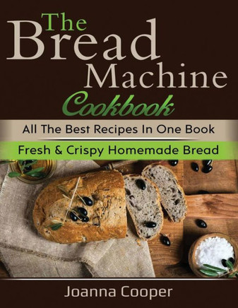 The Bread Machine Cookbook : All The Best Recipes In One Book Fresh And Crispy Homemade Bread