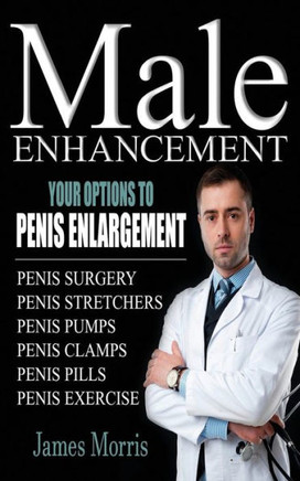 Male Enhancement: Your Options To Penis Enlargement (Penis Surgery, Penis Stretchers, Penis Pumps, Penis Clamps, Penis Pills, & More)