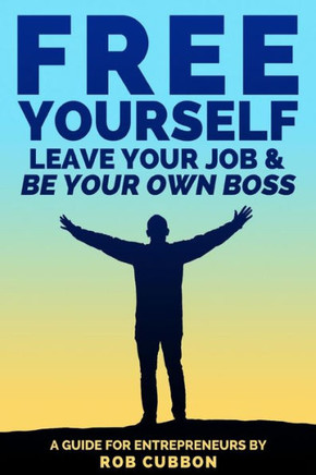 Free Yourself, Leave Your Job and Be Your Own Boss: A guide for entrepreneurs