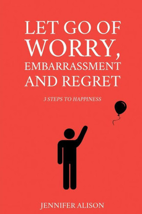 Let Go Of Worry, Embarrassment and Regret: 3 Steps To Happiness