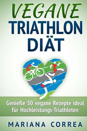 VEGANE TRIATHLON Diat: Genie 50 vegane Rezepte ideal fur Hochleistungs-Triathleten