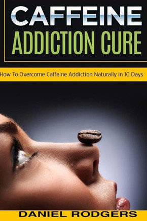 Caffeine Addiction Cure: How To Overcome Caffeine Addiction Naturally in 10 Days