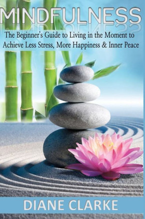 Mindfulness: The Beginner's Guide to Living in the Moment to Achieve Less Stress, More Happiness & Inner Peace