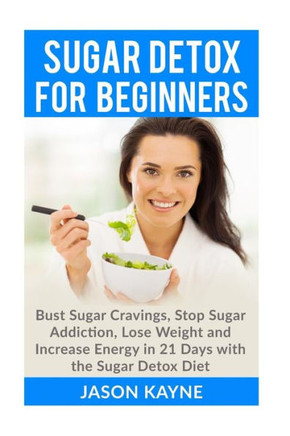 Sugar Detox For Beginners: How to Bust Sugar Cravings, Stop Sugar Addiction, Lose Weight and Increase Energy in 21 Days with the Sugar Detox Diet