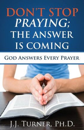 Don't Stop Praying; The Answer Is Coming: God Is Still Answering Prayer