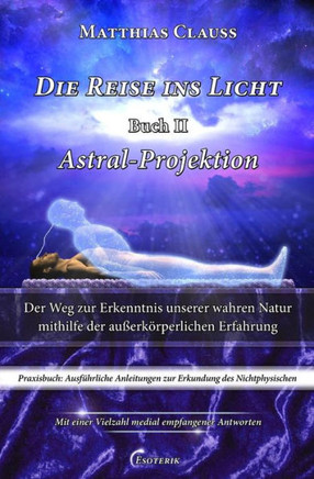 Die Reise ins Licht - Astral-Projektion: Der Weg zur Erkenntnis unserer wahren Natur mithilfe der au?erk?rperlichen Erfahrung
