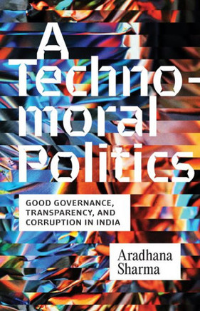 A Technomoral Politics: Good Governance, Transparency, and Corruption in India A Technomoral Politics: Good Governance, Transparency, and Corruption in India