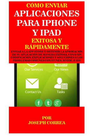 Como Enviar Aplicaciones Para iPhone Y iPad Exitosa Y Rapidamente: Enviar a la App Store Y Obtener La Aprobacion de Su Aplicacion de Manera Exitosa, C
