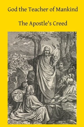 God the Teacher of Mankind: A Plain, Comprehensive Explanation of Christian Doctrine The Apostle's Creed