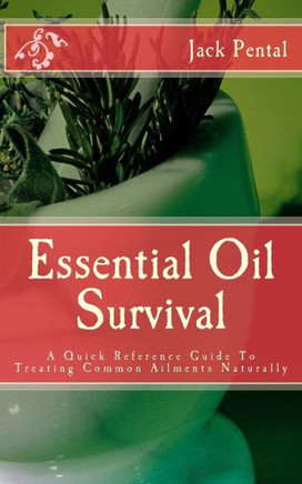 Essential Oil Survival: A Quick Reference Guide To Treating Common Ailments Naturally