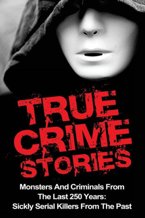 True Crime Stories: Monsters And Criminals From The Last 250 Years: Sickly Serial Killers From The Past (True Crime Stories, True Crime, Serial Killers, Organized Crime, Serial Killers True Crime)