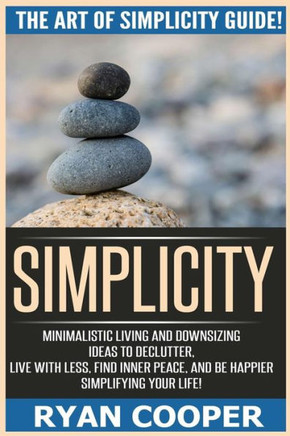 Simplicity: The Art Of Simplicity Guide! Minimalist Living And Downsizing Ideas To Declutter, Live With Less, Find Inner Peace, An