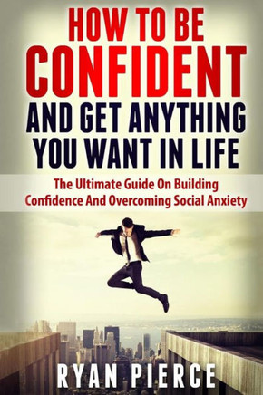 How to be Confident and Get Anything You Want in Life: The Ultimate Guide on Building Confidence and Overcoming Social Anxiety