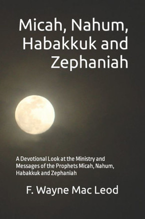Micah, Nahum, Habakkuk and Zephaniah: A Devotional Look at the Ministry and Messages of the Prophets Micah, Nahum, Habakkuk and Zephaniah